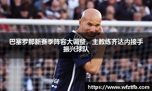 巴塞罗那新赛季阵容大调整，主教练齐达内接手振兴球队