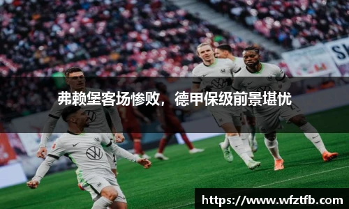 弗赖堡客场惨败，德甲保级前景堪忧