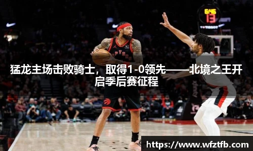 猛龙主场击败骑士，取得1-0领先——北境之王开启季后赛征程